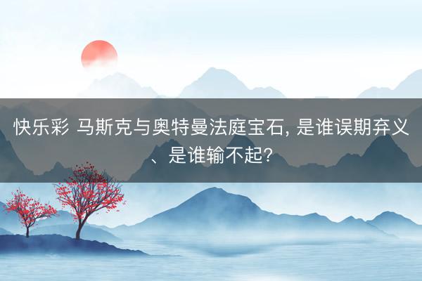快乐彩 马斯克与奥特曼法庭宝石, 是谁误期弃义、是谁输不起?