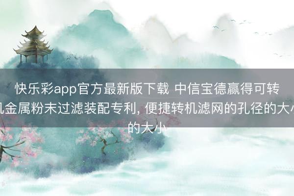 快乐彩app官方最新版下载 中信宝德赢得可转机金属粉末过滤装配专利, 便捷转机滤网的孔径的大小