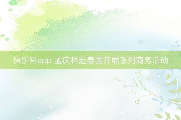 快乐彩app 孟庆林赴泰国开展系列商务活动