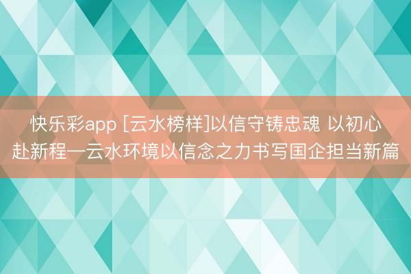 快乐彩app [云水榜样]以信守铸忠魂 以初心赴新程—云水环境以信念之力书写国企担当新篇