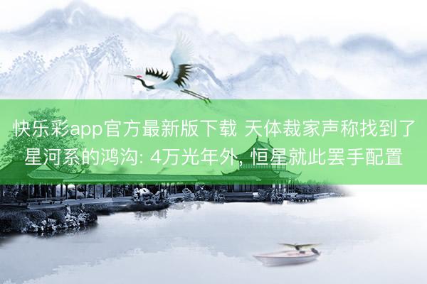 快乐彩app官方最新版下载 天体裁家声称找到了星河系的鸿沟: 4万光年外, 恒星就此罢手配置