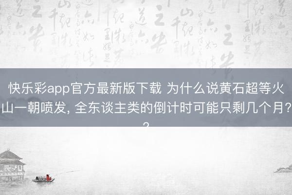 快乐彩app官方最新版下载 为什么说黄石超等火山一朝喷发, 全东谈主类的倒计时可能只剩几个月?
