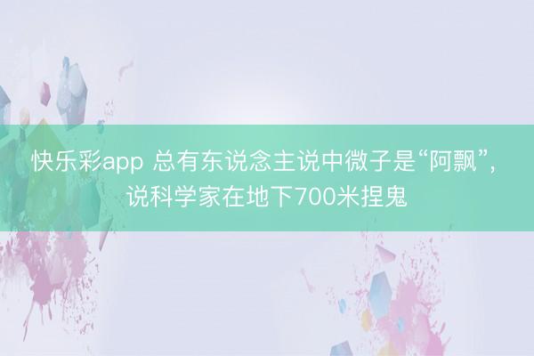 快乐彩app 总有东说念主说中微子是“阿飘”, 说科学家在地下700米捏鬼