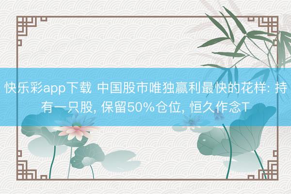 快乐彩app下载 中国股市唯独赢利最快的花样: 持有一只股, 保留50%仓位, 恒久作念T
